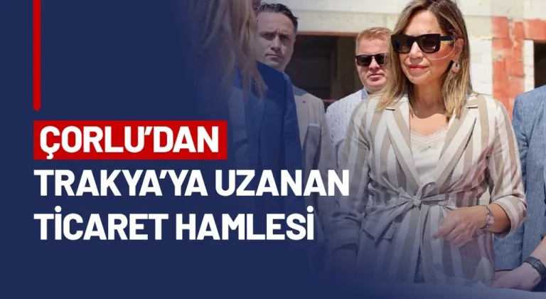ÇORLU’DAN TRAKYA’YA UZANAN TİCARET HAMLESİ
